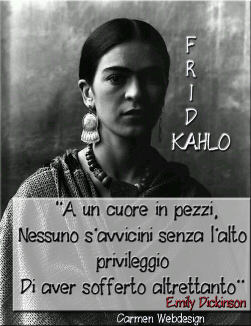 "A un cuore in pezzi, nessuno s'avvicini senza l'alto privileggio di aver sofferto altrettanto". Frida Kahlo
